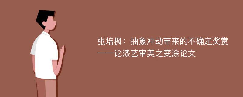 张培枫：抽象冲动带来的不确定奖赏——论漆艺审美之变涂论文