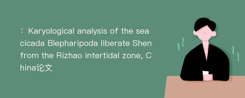 ：Karyological analysis of the sea cicada Blepharipoda liberate Shen from the Rizhao intertidal zone, China论文