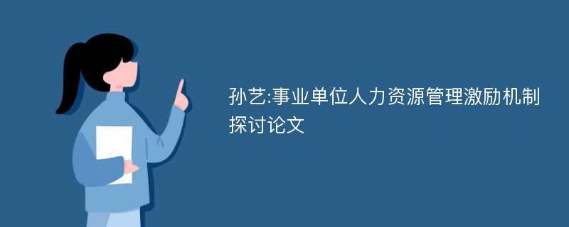 孙艺:事业单位人力资源管理激励机制探讨论文