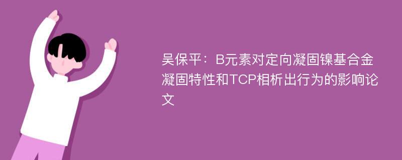 吴保平：B元素对定向凝固镍基合金凝固特性和TCP相析出行为的影响论文