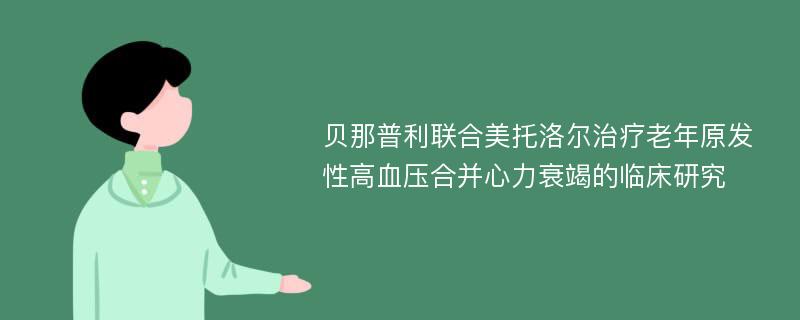 贝那普利联合美托洛尔治疗老年原发性高血压合并心力衰竭的临床研究