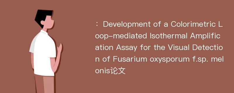 ：Development of a Colorimetric Loop-mediated Isothermal Amplification Assay for the Visual Detection of Fusarium oxysporum f.sp. melonis论文