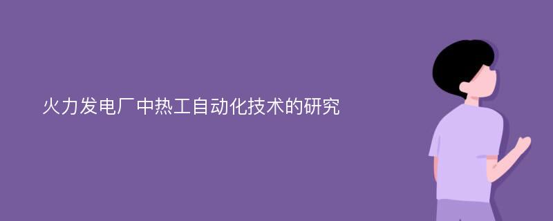 火力发电厂中热工自动化技术的研究