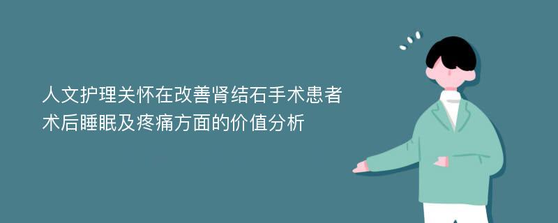 人文护理关怀在改善肾结石手术患者术后睡眠及疼痛方面的价值分析