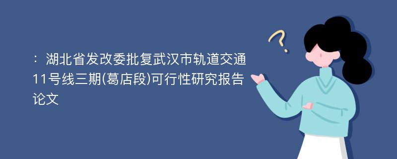 ：湖北省发改委批复武汉市轨道交通11号线三期(葛店段)可行性研究报告论文