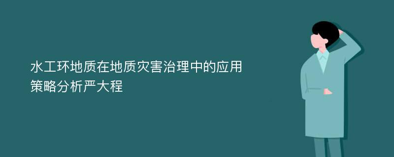 水工环地质在地质灾害治理中的应用策略分析严大程