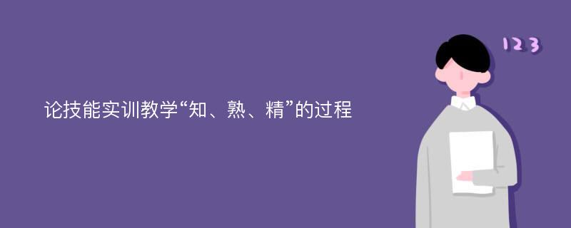 论技能实训教学“知、熟、精”的过程