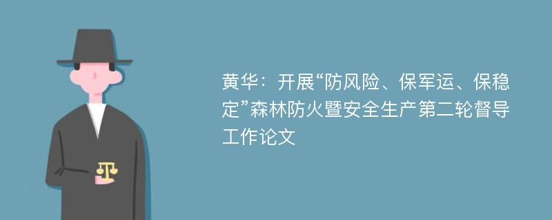 黄华：开展“防风险、保军运、保稳定”森林防火暨安全生产第二轮督导工作论文