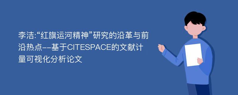 李洁:“红旗运河精神”研究的沿革与前沿热点--基于CITESPACE的文献计量可视化分析论文