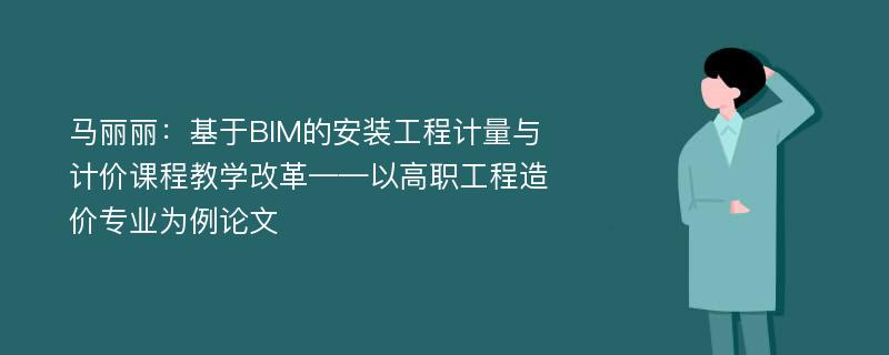 马丽丽：基于BIM的安装工程计量与计价课程教学改革——以高职工程造价专业为例论文