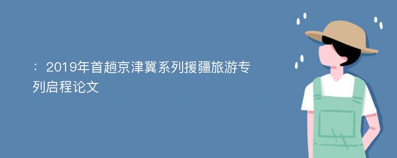 ：2019年首趟京津冀系列援疆旅游专列启程论文