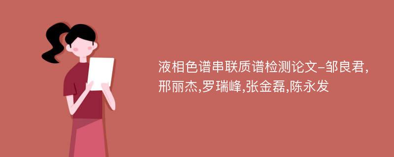 液相色谱串联质谱检测论文-邹良君,邢丽杰,罗瑞峰,张金磊,陈永发