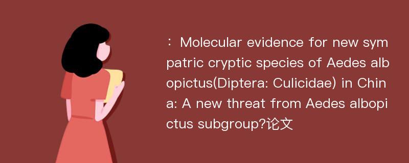 ：Molecular evidence for new sympatric cryptic species of Aedes albopictus(Diptera: Culicidae) in China: A new threat from Aedes albopictus subgroup?论文