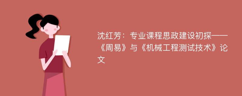 沈红芳：专业课程思政建设初探——《周易》与《机械工程测试技术》论文