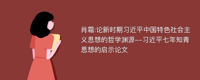 肖霜:论新时期习近平中国特色社会主义思想的哲学渊源--习近平七年知青思想的启示论文