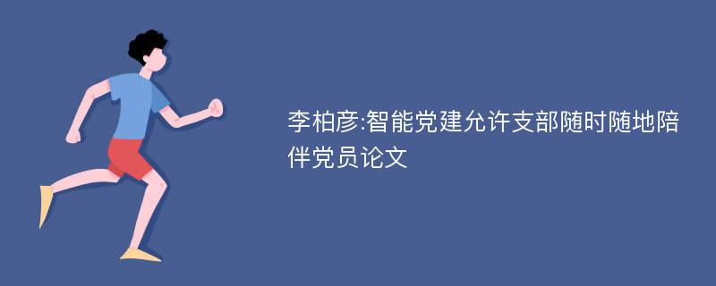 李柏彦:智能党建允许支部随时随地陪伴党员论文