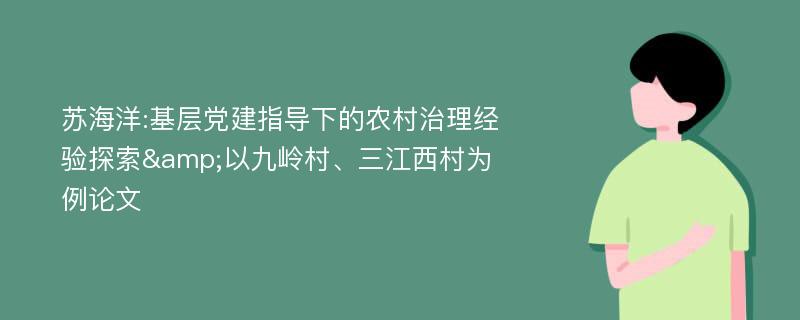 苏海洋:基层党建指导下的农村治理经验探索&以九岭村、三江西村为例论文