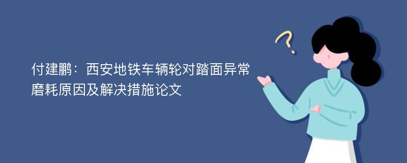 付建鹏：西安地铁车辆轮对踏面异常磨耗原因及解决措施论文