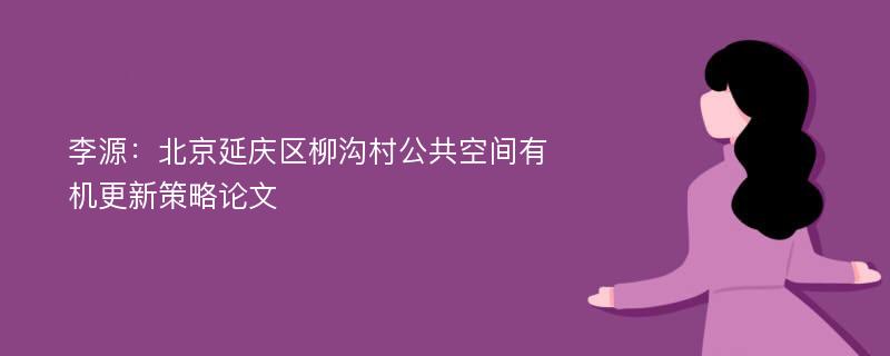 李源：北京延庆区柳沟村公共空间有机更新策略论文