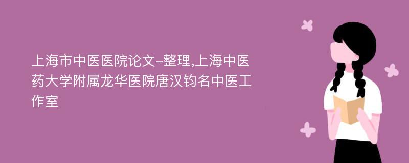 上海市中医医院论文-整理,上海中医药大学附属龙华医院唐汉钧名中医工作室