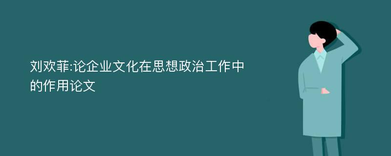 刘欢菲:论企业文化在思想政治工作中的作用论文