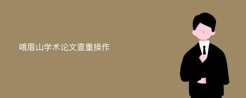 峨眉山学术论文查重操作