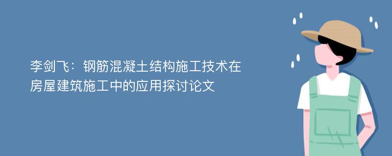 李剑飞：钢筋混凝土结构施工技术在房屋建筑施工中的应用探讨论文