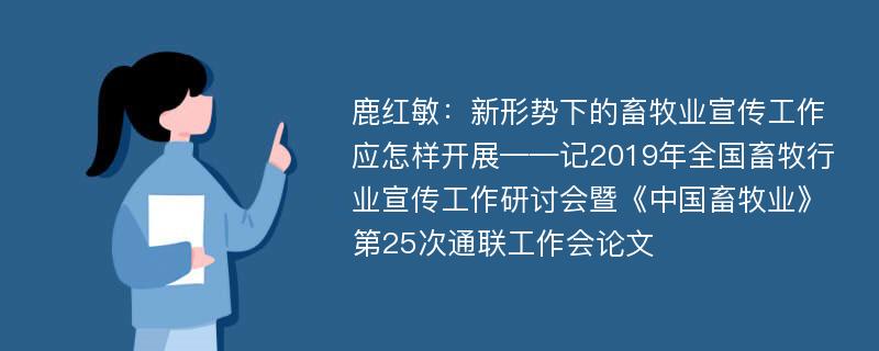 鹿红敏：新形势下的畜牧业宣传工作应怎样开展——记2019年全国畜牧行业宣传工作研讨会暨《中国畜牧业》第25次通联工作会论文