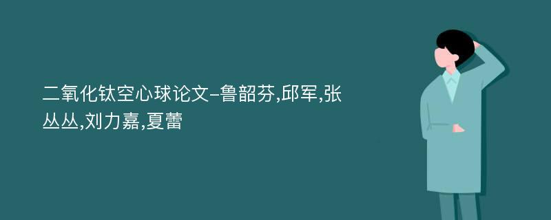 二氧化钛空心球论文-鲁韶芬,邱军,张丛丛,刘力嘉,夏蕾