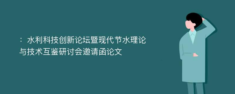 ：水利科技创新论坛暨现代节水理论与技术互鉴研讨会邀请函论文