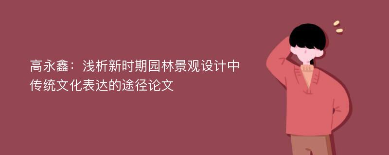 高永鑫：浅析新时期园林景观设计中传统文化表达的途径论文