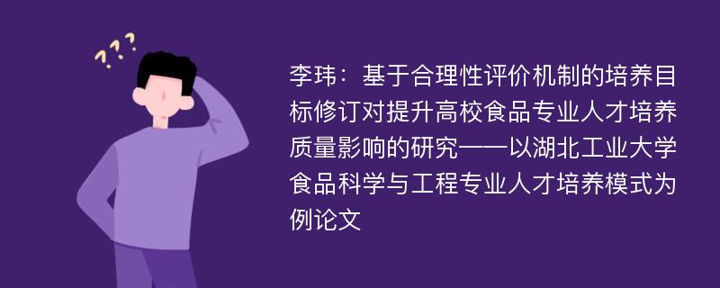 李玮：基于合理性评价机制的培养目标修订对提升高校食品专业人才培养质量影响的研究——以湖北工业大学食品科学与工程专业人才培养模式为例论文