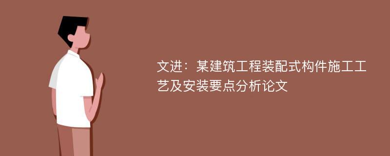 文进：某建筑工程装配式构件施工工艺及安装要点分析论文