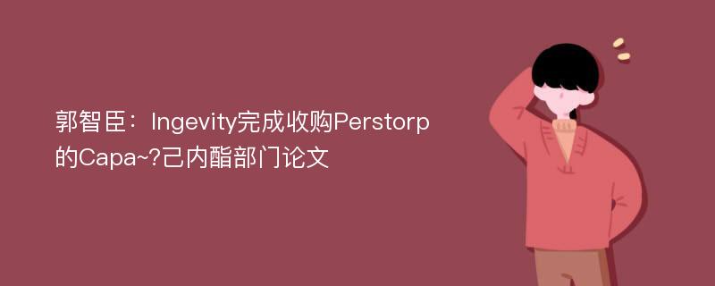 郭智臣：Ingevity完成收购Perstorp的Capa~?己内酯部门论文