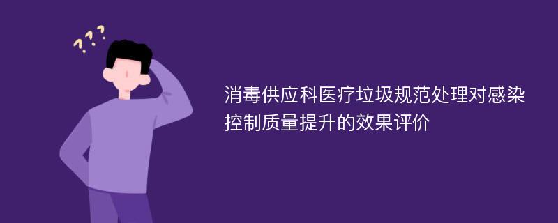 消毒供应科医疗垃圾规范处理对感染控制质量提升的效果评价