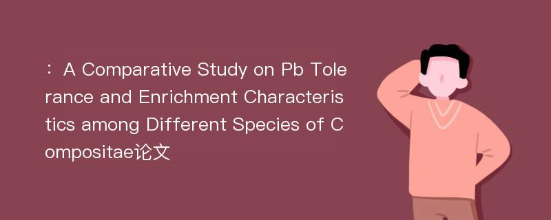 ：A Comparative Study on Pb Tolerance and Enrichment Characteristics among Different Species of Compositae论文