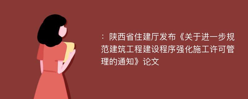 ：陕西省住建厅发布《关于进一步规范建筑工程建设程序强化施工许可管理的通知》论文