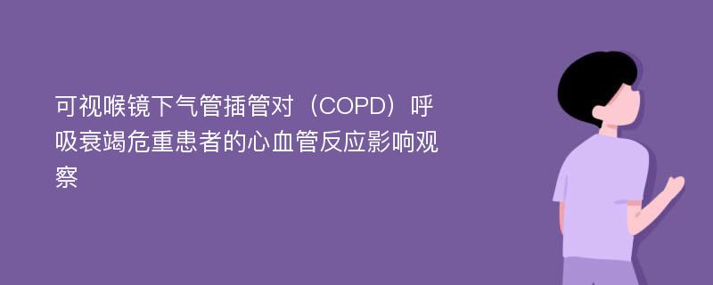 可视喉镜下气管插管对（COPD）呼吸衰竭危重患者的心血管反应影响观察