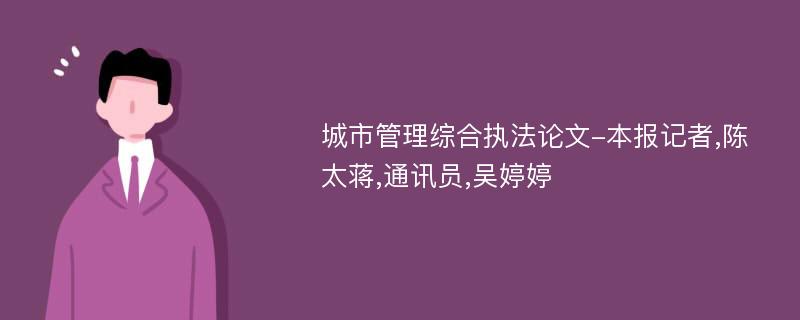 城市管理综合执法论文-本报记者,陈太蒋,通讯员,吴婷婷