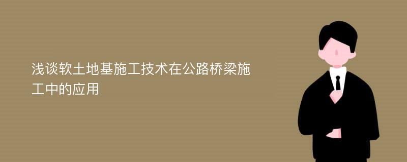 浅谈软土地基施工技术在公路桥梁施工中的应用