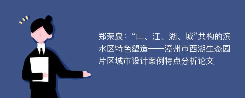 郑荣泉：“山、江、湖、城”共构的滨水区特色塑造——漳州市西湖生态园片区城市设计案例特点分析论文