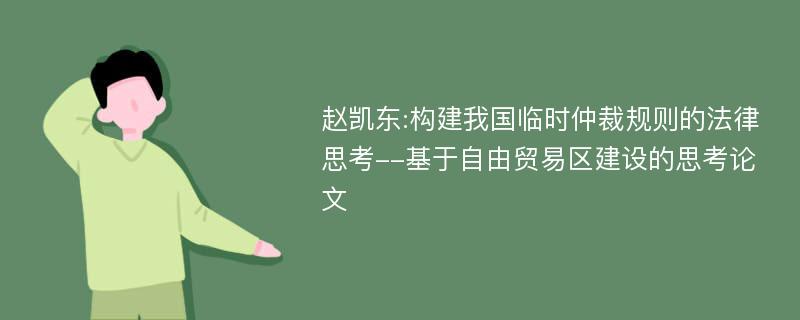 赵凯东:构建我国临时仲裁规则的法律思考--基于自由贸易区建设的思考论文