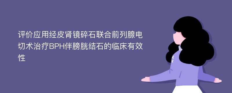 评价应用经皮肾镜碎石联合前列腺电切术治疗BPH伴膀胱结石的临床有效性