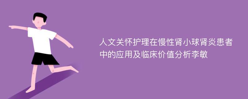 人文关怀护理在慢性肾小球肾炎患者中的应用及临床价值分析李敏