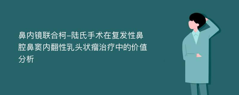 鼻内镜联合柯-陆氏手术在复发性鼻腔鼻窦内翻性乳头状瘤治疗中的价值分析