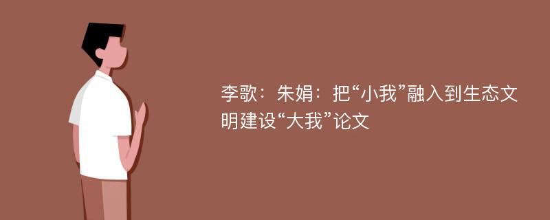 李歌：朱娟：把“小我”融入到生态文明建设“大我”论文