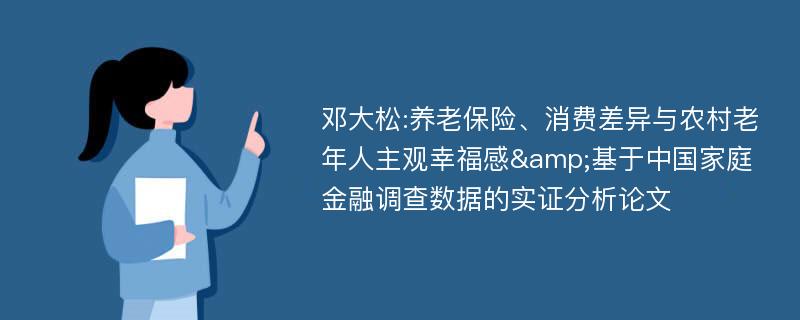 邓大松:养老保险、消费差异与农村老年人主观幸福感&基于中国家庭金融调查数据的实证分析论文