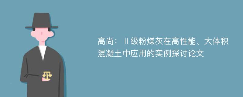 高尚：Ⅱ级粉煤灰在高性能、大体积混凝土中应用的实例探讨论文