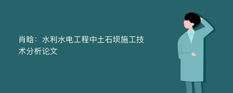 肖晗：水利水电工程中土石坝施工技术分析论文