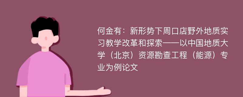 何金有：新形势下周口店野外地质实习教学改革和探索——以中国地质大学（北京）资源勘查工程（能源）专业为例论文